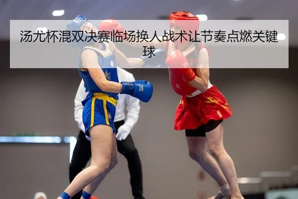 汤尤杯混双决赛临场换人战术让节奏点燃关键球