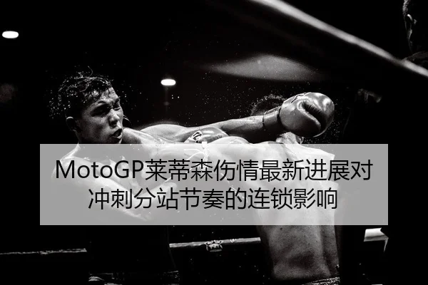 MotoGP莱蒂森伤情最新进展对冲刺分站节奏的连锁影响