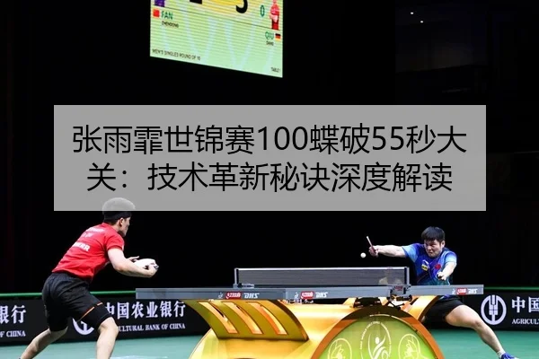 张雨霏世锦赛100蝶破55秒大关：技术革新秘诀深度解读